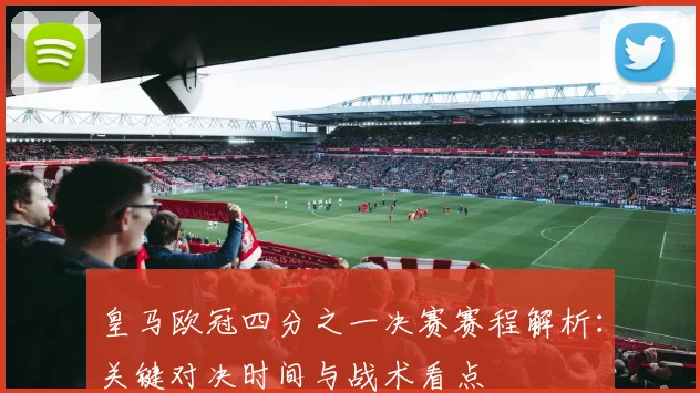 皇马欧冠四分之一决赛赛程解析：关键对决时间与战术看点