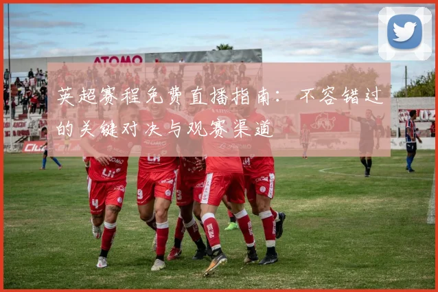 英超赛程免费直播指南：不容错过的关键对决与观赛渠道