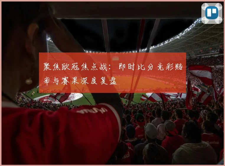 聚焦欧冠焦点战：即时比分竞彩赔率与赛果深度复盘