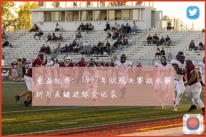 重温经典：1997年欧冠决赛战术解析与关键进球全记录