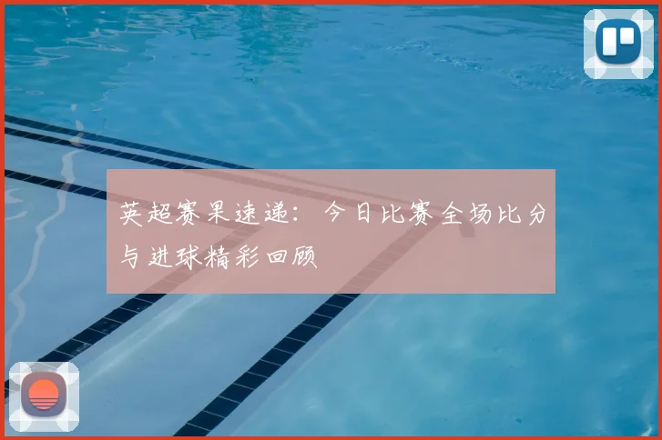 英超赛果速递：今日比赛全场比分与进球精彩回顾