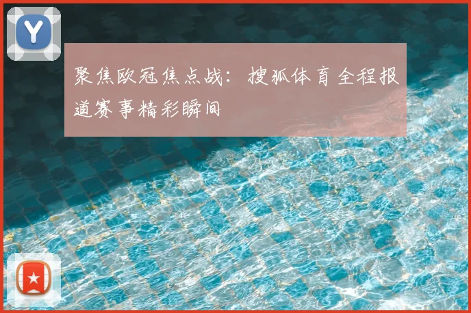 聚焦欧冠焦点战：搜狐体育全程报道赛事精彩瞬间