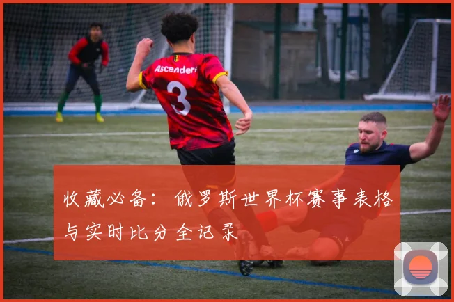 收藏必备：俄罗斯世界杯赛事表格与实时比分全记录