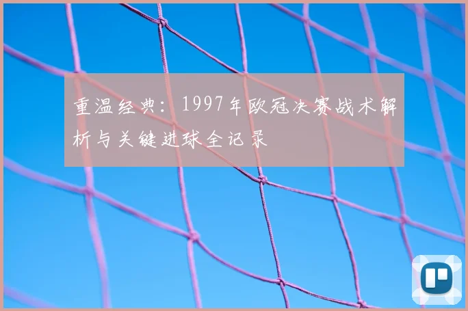 重温经典：1997年欧冠决赛战术解析与关键进球全记录