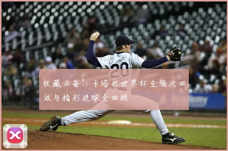 收藏必备！卡塔尔世界杯全场次回放与精彩进球全回顾