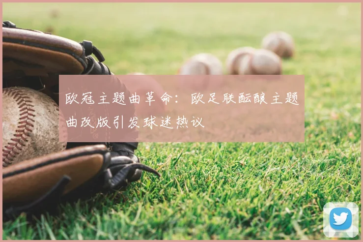 欧冠主题曲革命：欧足联酝酿主题曲改版引发球迷热议