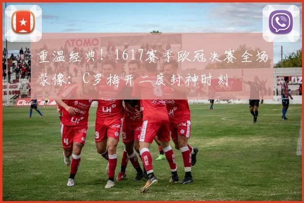 重温经典！1617赛季欧冠决赛全场录像：C罗梅开二度封神时刻