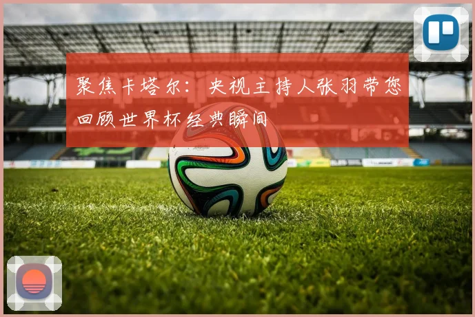 聚焦卡塔尔：央视主持人张羽带您回顾世界杯经典瞬间