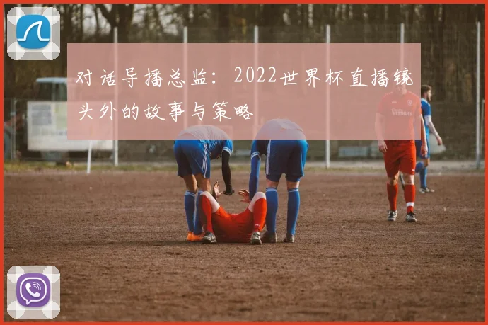 对话导播总监：2022世界杯直播镜头外的故事与策略