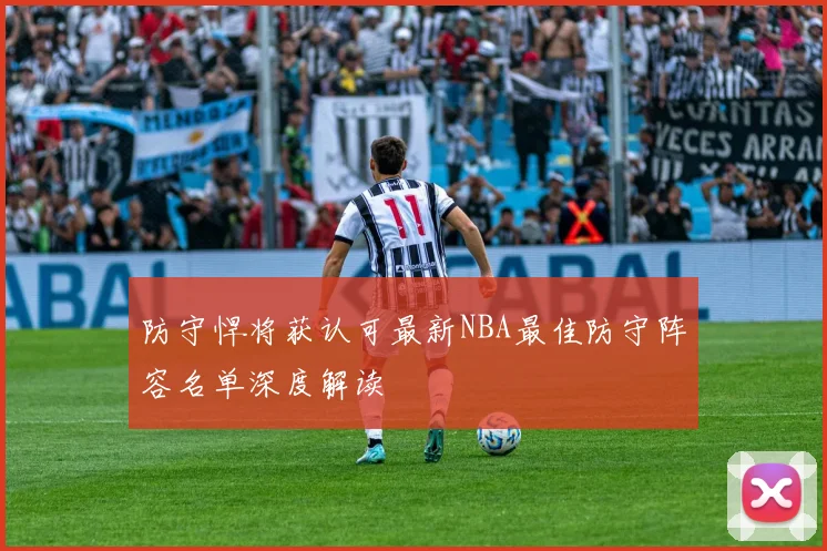 防守悍将获认可最新NBA最佳防守阵容名单深度解读
