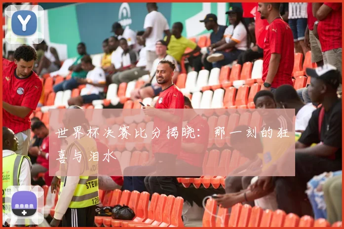世界杯决赛比分揭晓:那一刻的狂喜与泪水