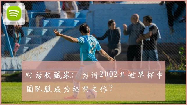 对话收藏家:为何2002年世界杯中国队服成为经典之作?