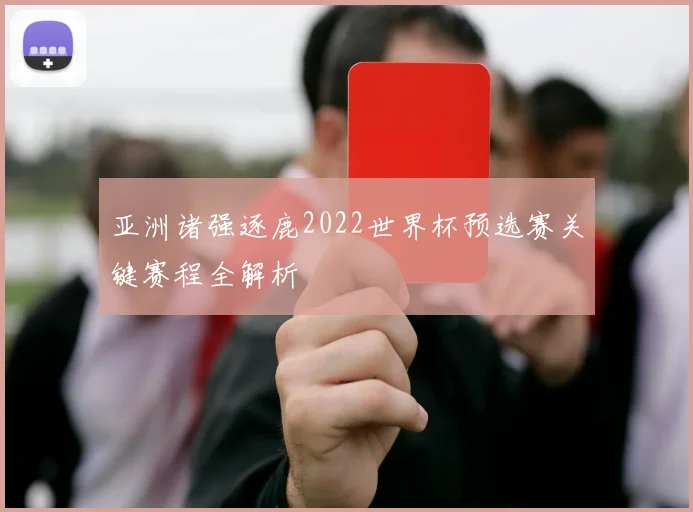 亚洲诸强逐鹿2022世界杯预选赛关键赛程全解析