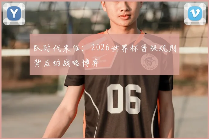 队时代来临:2026世界杯晋级规则背后的战略博弈