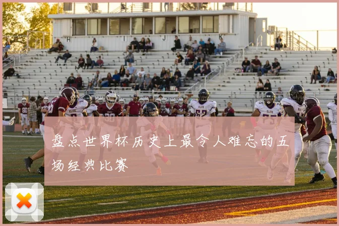 盘点世界杯历史上最令人难忘的五场经典比赛