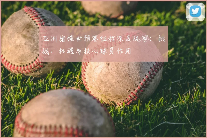 亚洲诸强世预赛征程深度观察:挑战、机遇与核心球员作用