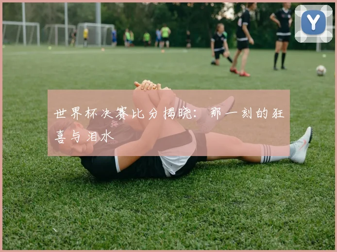 世界杯决赛比分揭晓:那一刻的狂喜与泪水