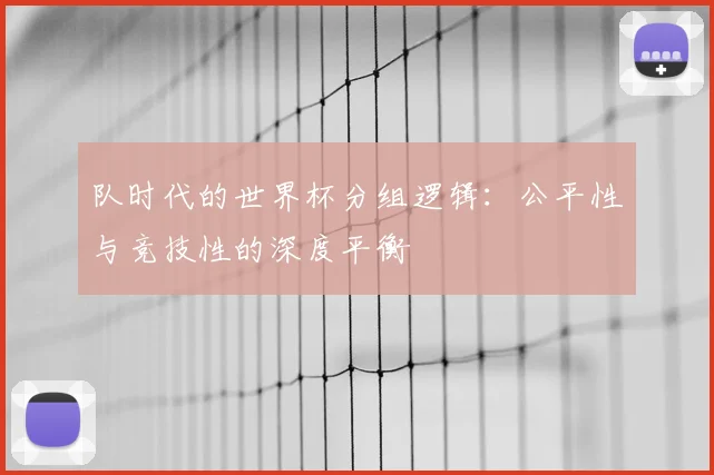 队时代的世界杯分组逻辑:公平性与竞技性的深度平衡