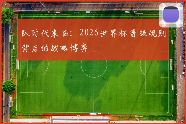 队时代来临：2026世界杯晋级规则背后的战略博弈