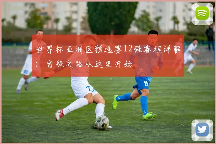 世界杯亚洲区预选赛12强赛程详解:晋级之路从这里开始