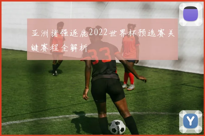 亚洲诸强逐鹿2022世界杯预选赛关键赛程全解析