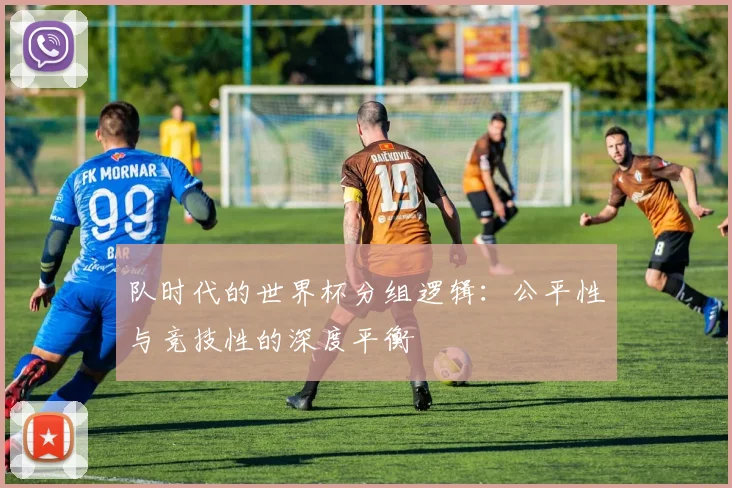 队时代的世界杯分组逻辑：公平性与竞技性的深度平衡