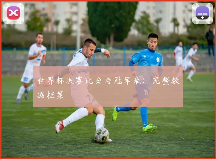 世界杯决赛比分与冠军表:完整数据档案