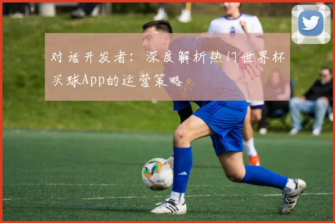 对话开发者:深度解析热门世界杯买球App的运营策略
