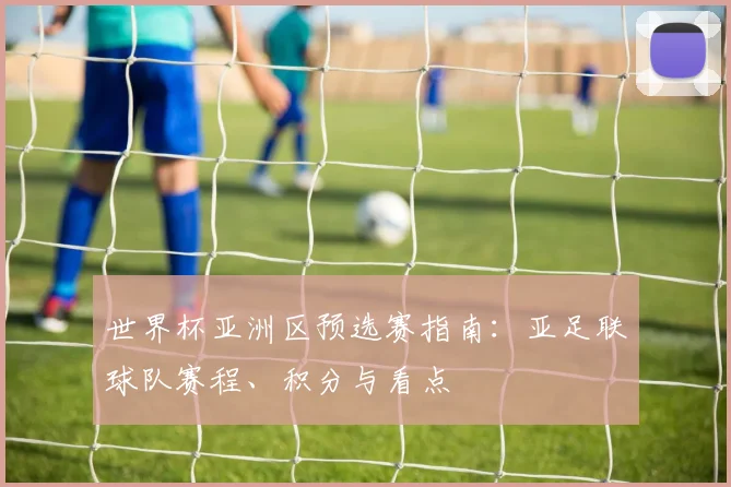 世界杯亚洲区预选赛指南:亚足联球队赛程、积分与看点