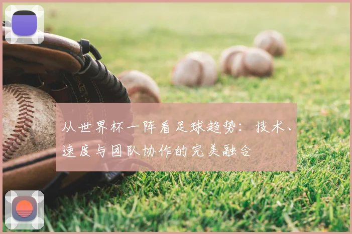 从世界杯一阵看足球趋势:技术、速度与团队协作的完美融合