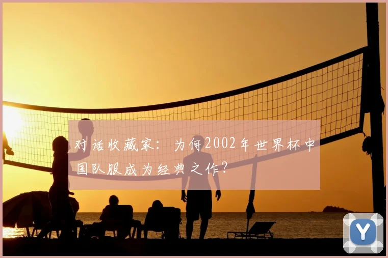 对话收藏家:为何2002年世界杯中国队服成为经典之作?