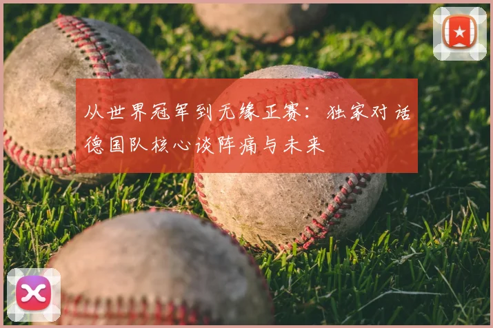 从世界冠军到无缘正赛：独家对话德国队核心谈阵痛与未来