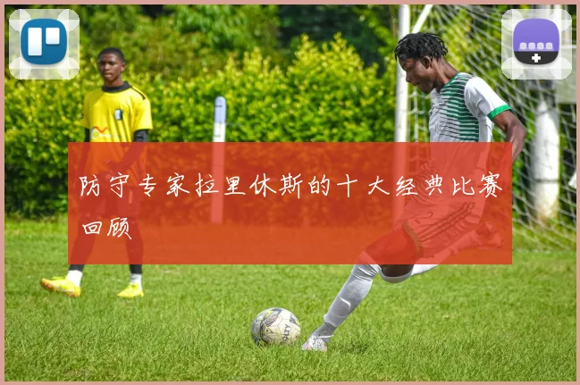 防守专家拉里休斯的十大经典比赛回顾