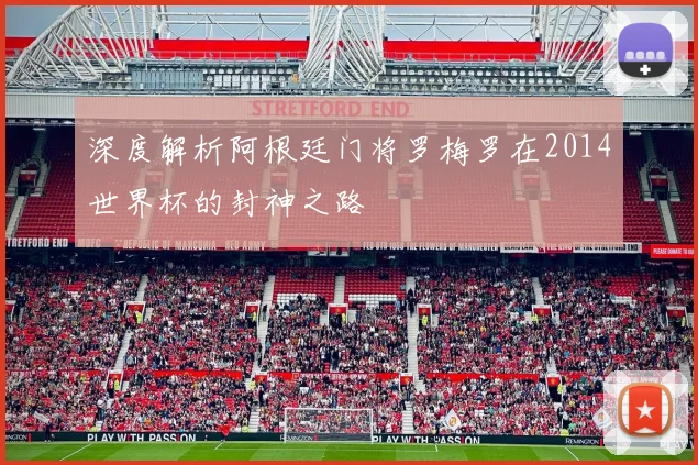 深度解析阿根廷门将罗梅罗在2014世界杯的封神之路